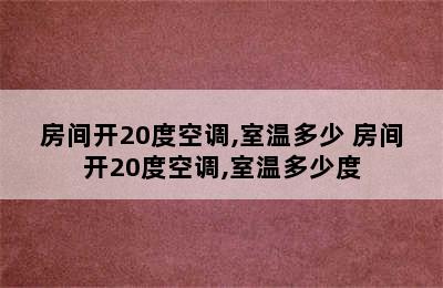 房间开20度空调,室温多少 房间开20度空调,室温多少度